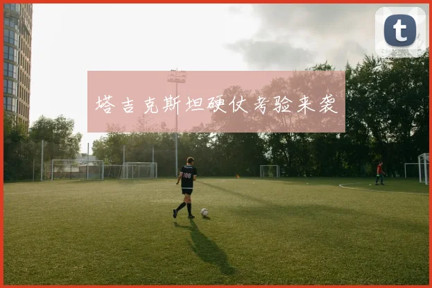 塔吉克斯坦硬仗考验来袭