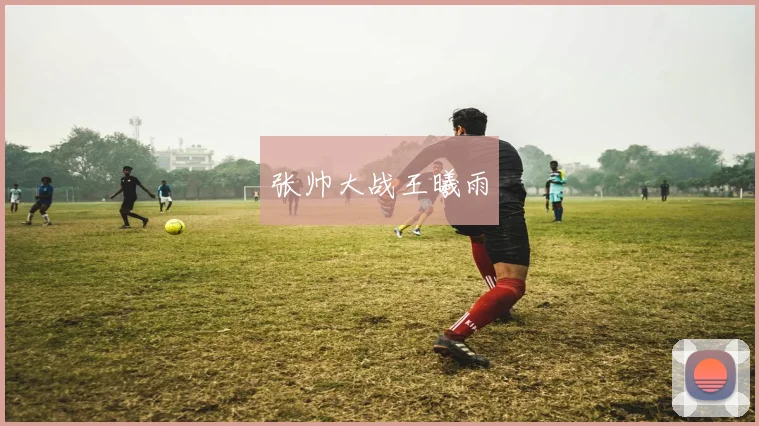 张帅大战王曦雨