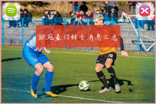 欧冠豪门转会消息汇总